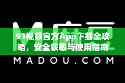 91视频官方App下载全攻略，安全获取与使用指南-第1张图片-91视频官网下载