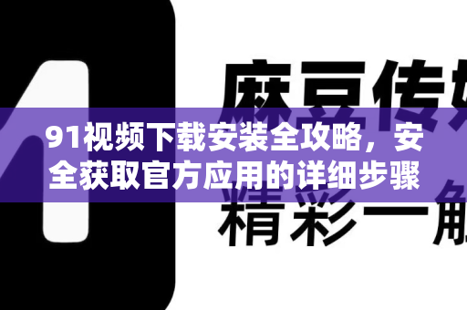 91视频下载安装全攻略，安全获取官方应用的详细步骤-第1张图片-91视频官网下载