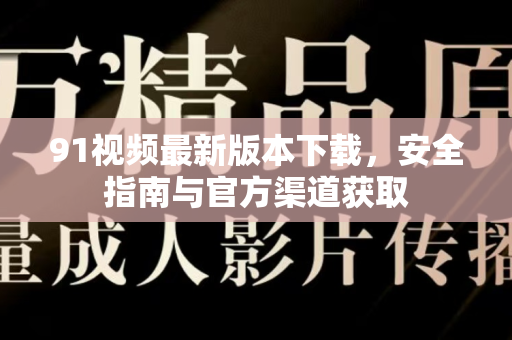 91视频最新版本下载，安全指南与官方渠道获取-第1张图片-91视频官网下载