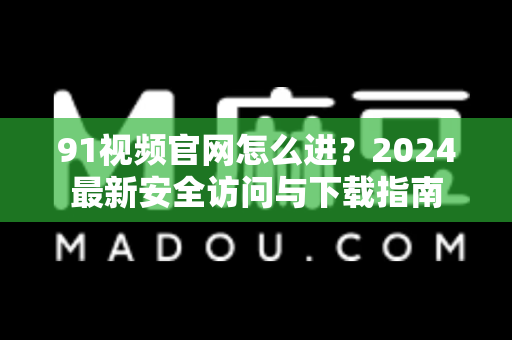 91视频官网怎么进？2024最新安全访问与下载指南-第1张图片-91视频官网下载