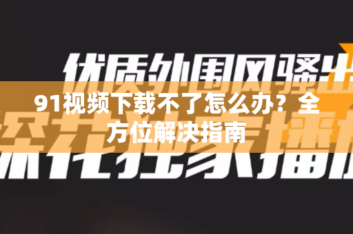 91视频下载不了怎么办?全方位解决指南-第1张图片-91视频官网下载 91视频下载不了怎么办?全方位解决指南-第1张图片-91视频官网下载