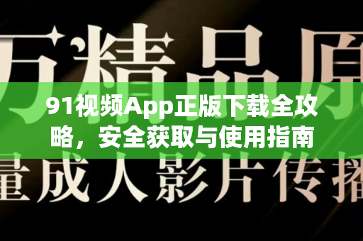 91视频App正版下载全攻略，安全获取与使用指南-第1张图片-91视频官网下载