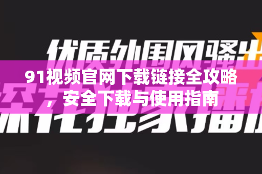 91视频官网下载链接全攻略,安全下载与使用指南-第1张图片-91视频官网下载 91视频官网下载链接全攻略,安全下载与使用指南-第1张图片-91视频官网下载