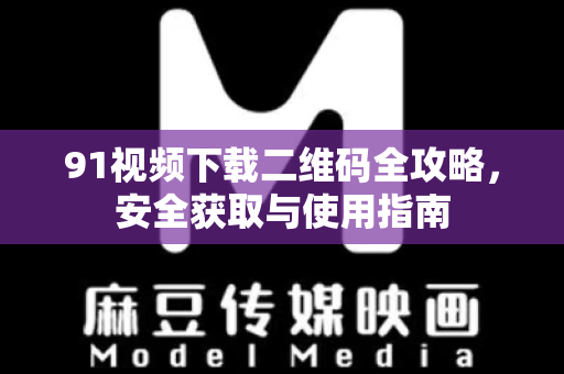 91视频下载二维码全攻略，安全获取与使用指南-第1张图片-91视频官网下载