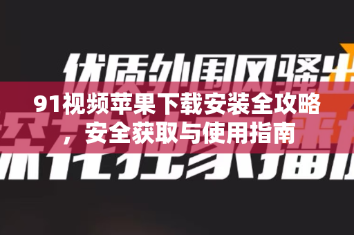 91视频苹果下载安装全攻略，安全获取与使用指南-第1张图片-91视频官网下载
