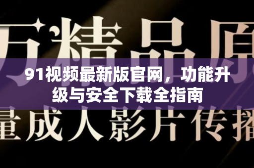 91视频最新版官网，功能升级与安全下载全指南-第1张图片-91视频官网下载