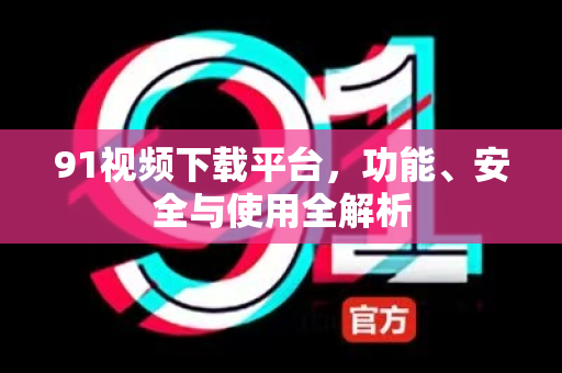 91视频下载平台，功能、安全与使用全解析-第1张图片-91视频官网下载