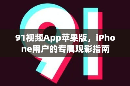 91视频App苹果版，iPhone用户的专属观影指南-第1张图片-91视频官网下载