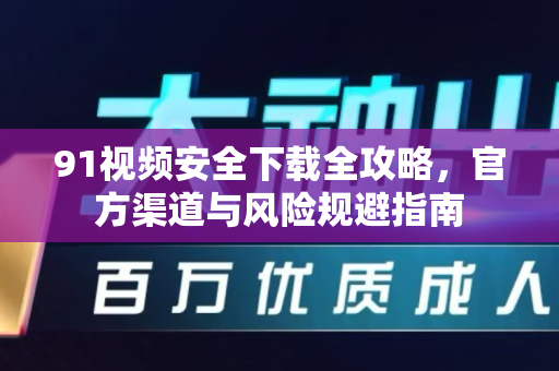 91视频安全下载全攻略,官方渠道与风险规避指南-第1张图片-91视频官网下载 91视频安全下载全攻略,官方渠道与风险规避指南-第1张图片-91视频官网下载