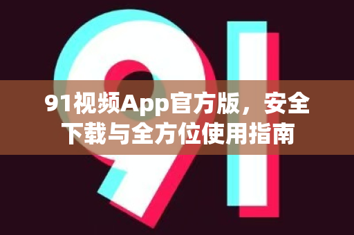 91视频App官方版，安全下载与全方位使用指南-第1张图片-91视频官网下载