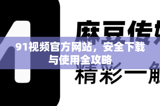 91视频官方网站，安全下载与使用全攻略-第1张图片-91视频官网下载