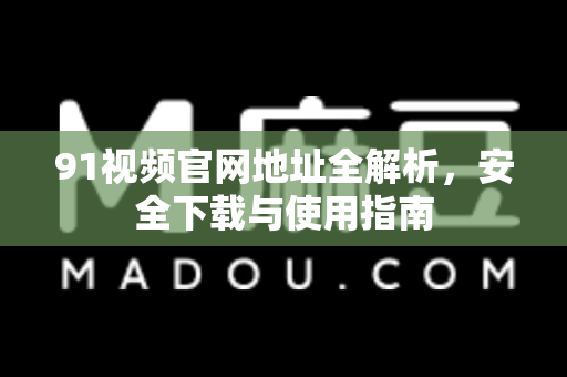 91视频官网地址全解析，安全下载与使用指南-第1张图片-91视频官网下载