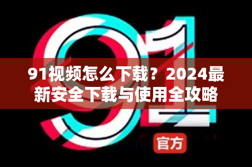 91视频怎么下载?2024最新安全下载与使用全攻略-第1张图片-91视频官网下载 91视频怎么下载?2024最新安全下载与使用全攻略-第1张图片-91视频官网下载