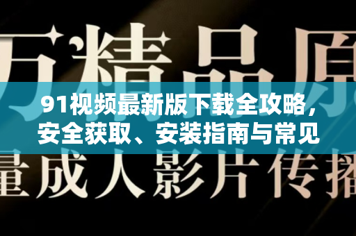 91视频最新版下载全攻略，安全获取、安装指南与常见问题解答-第1张图片-91视频官网下载