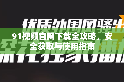 91视频官网下载全攻略，安全获取与使用指南-第1张图片-91视频官网下载
