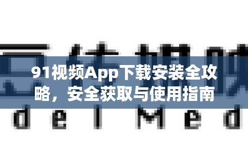 91视频App下载安装全攻略，安全获取与使用指南