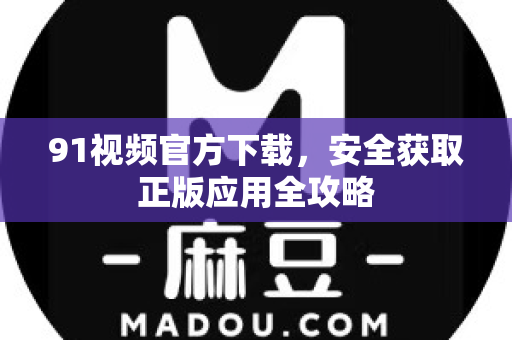 91视频官方下载，安全获取正版应用全攻略