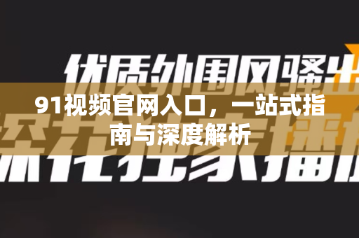 91视频官网入口，一站式指南与深度解析