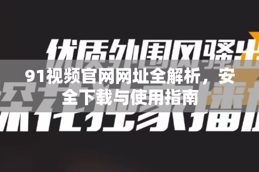 91视频官网网址全解析，安全下载与使用指南-第1张图片-91视频官网下载