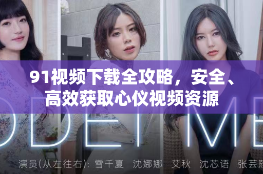 91视频下载全攻略，安全、高效获取心仪视频资源
