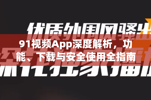 91视频App深度解析，功能、下载与安全使用全指南